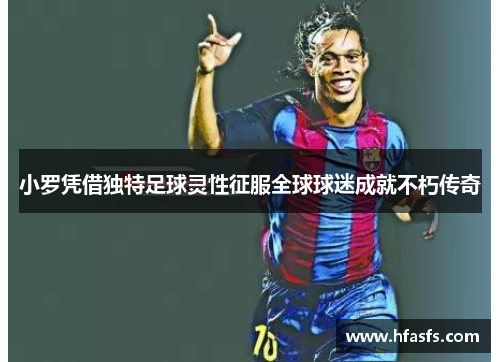 小罗凭借独特足球灵性征服全球球迷成就不朽传奇