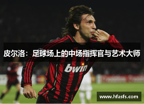 皮尔洛：足球场上的中场指挥官与艺术大师