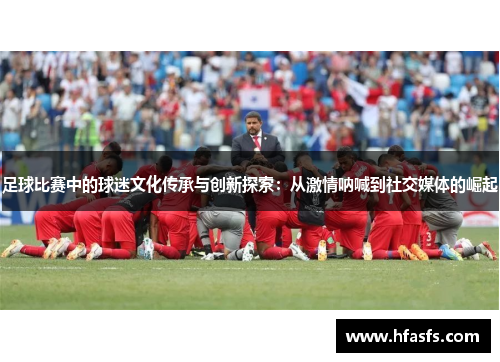 足球比赛中的球迷文化传承与创新探索：从激情呐喊到社交媒体的崛起