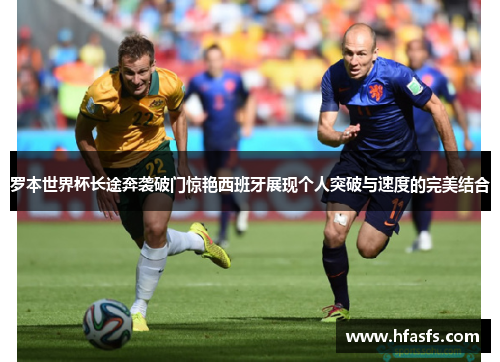 罗本世界杯长途奔袭破门惊艳西班牙展现个人突破与速度的完美结合