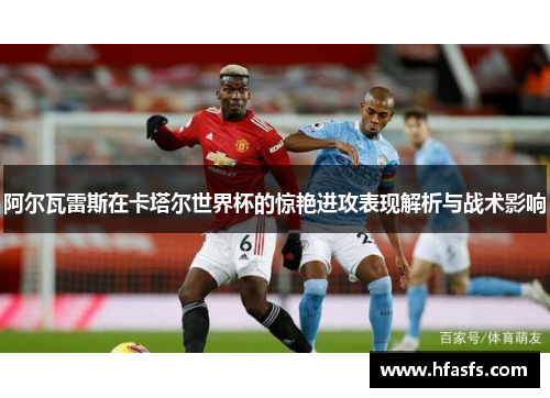 阿尔瓦雷斯在卡塔尔世界杯的惊艳进攻表现解析与战术影响