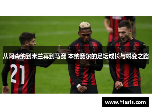 从阿森纳到米兰再到马赛 本纳赛尔的足坛成长与蜕变之路