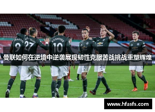 曼联如何在逆境中逆袭展现韧性克服苦战挑战重塑辉煌