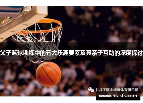 父子篮球训练中的五大乐趣要素及其亲子互动的深度探讨