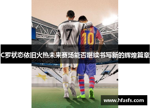 C罗状态依旧火热未来赛场能否继续书写新的辉煌篇章