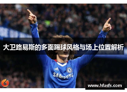 大卫路易斯的多面踢球风格与场上位置解析 大卫路易斯的多面踢球风格与场上位置解析