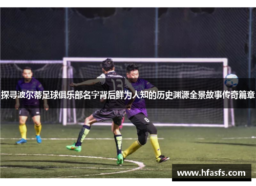 探寻波尔蒂足球俱乐部名字背后鲜为人知的历史渊源全景故事传奇篇章 探寻波尔蒂足球俱乐部名字背后鲜为人知的历史渊源全景故事传奇篇章