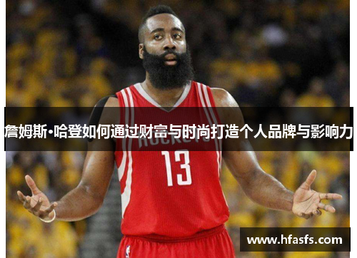 詹姆斯·哈登如何通过财富与时尚打造个人品牌与影响力