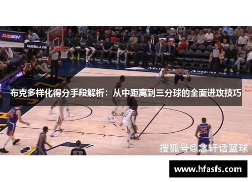 布克多样化得分手段解析：从中距离到三分球的全面进攻技巧