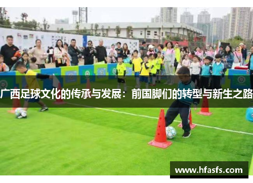 广西足球文化的传承与发展:前国脚们的转型与新生之路 广西足球文化的传承与发展:前国脚们的转型与新生之路