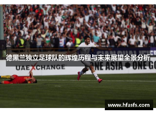 德黑兰独立足球队的辉煌历程与未来展望全景分析