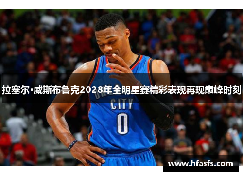 拉塞尔·威斯布鲁克2028年全明星赛精彩表现再现巅峰时刻