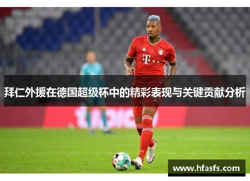 拜仁外援在德国超级杯中的精彩表现与关键贡献分析 拜仁外援在德国超级杯中的精彩表现与关键贡献分析