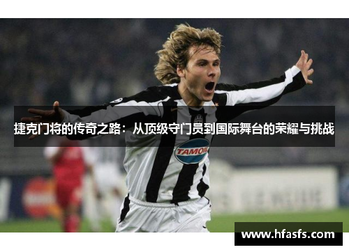 捷克门将的传奇之路:从顶级守门员到国际舞台的荣耀与挑战 捷克门将的传奇之路:从顶级守门员到国际舞台的荣耀与挑战