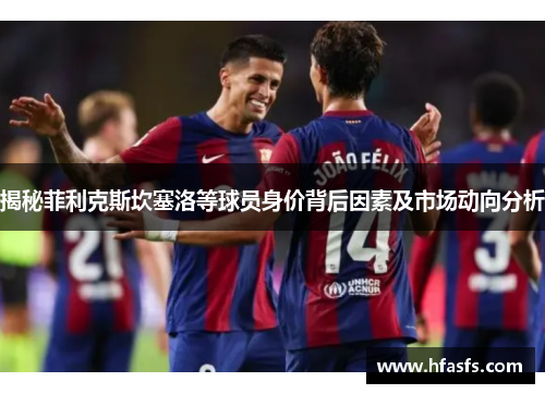 揭秘菲利克斯坎塞洛等球员身价背后因素及市场动向分析