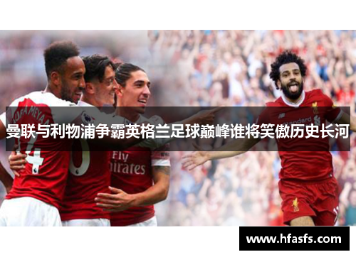 曼联与利物浦争霸英格兰足球巅峰谁将笑傲历史长河