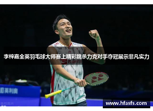 李梓嘉全英羽毛球大师赛上精彩跳杀力克对手夺冠展示非凡实力