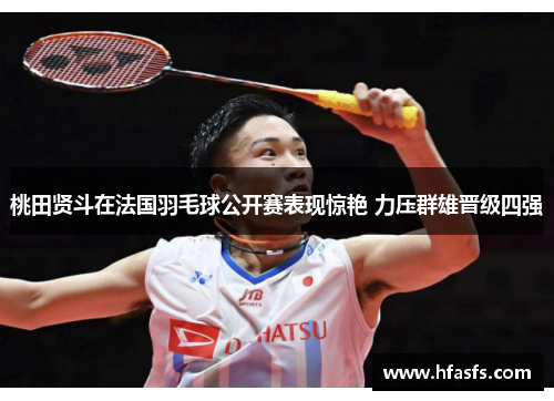 桃田贤斗在法国羽毛球公开赛表现惊艳 力压群雄晋级四强