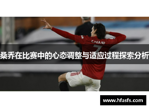 桑乔在比赛中的心态调整与适应过程探索分析 桑乔在比赛中的心态调整与适应过程探索分析