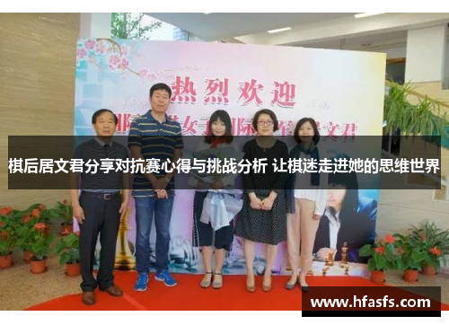 棋后居文君分享对抗赛心得与挑战分析 让棋迷走进她的思维世界 棋后居文君分享对抗赛心得与挑战分析 让棋迷走进她的思维世界